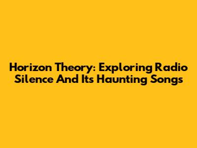 Horizon Theory: Exploring Radio Silence And Its Haunting Songs