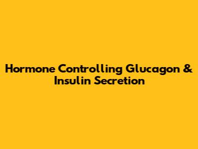 Hormone Controlling Glucagon & Insulin Secretion