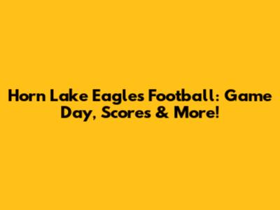 Horn Lake Eagles Football: Game Day, Scores & More!