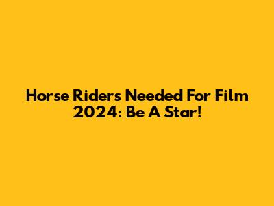 Horse Riders Needed For Film 2024: Be A Star!