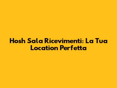 Hosh Sala Ricevimenti: La Tua Location Perfetta
