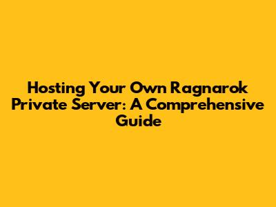 Hosting Your Own Ragnarok Private Server: A Comprehensive Guide