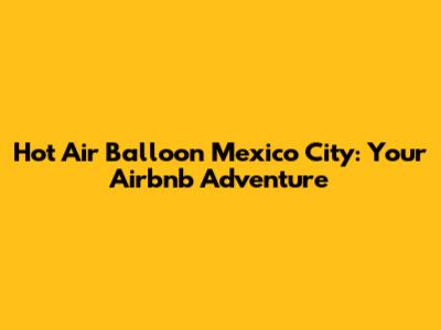 Hot Air Balloon Mexico City: Your Airbnb Adventure