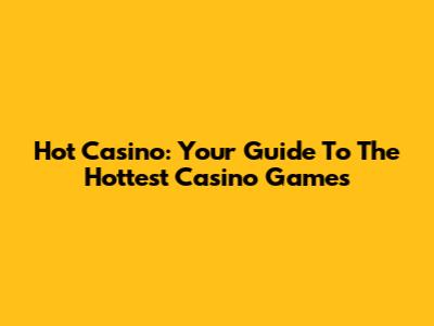 Hot Casino: Your Guide To The Hottest Casino Games