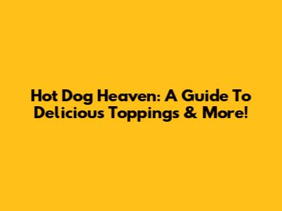 Hot Dog Heaven: A Guide To Delicious Toppings & More!