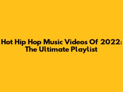 Hot Hip Hop Music Videos Of 2022: The Ultimate Playlist