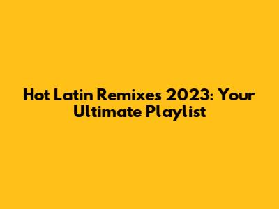 Hot Latin Remixes 2023: Your Ultimate Playlist