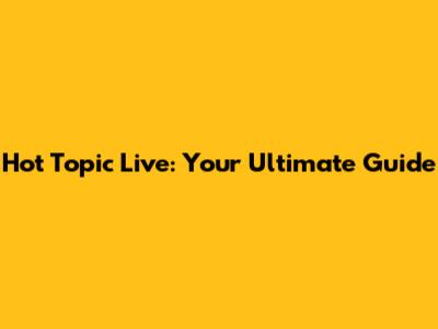 Hot Topic Live: Your Ultimate Guide