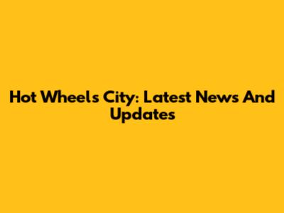 Hot Wheels City: Latest News And Updates