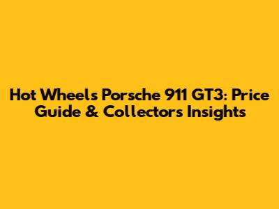 Hot Wheels Porsche 911 GT3: Price Guide & Collector's Insights