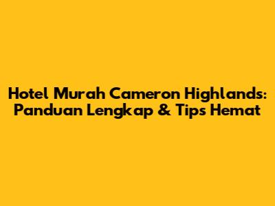 Hotel Murah Cameron Highlands: Panduan Lengkap & Tips Hemat
