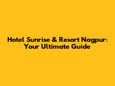 Hotel Sunrise & Resort Nagpur: Your Ultimate Guide