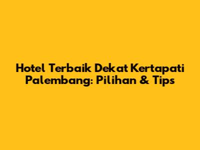Hotel Terbaik Dekat Kertapati Palembang: Pilihan & Tips