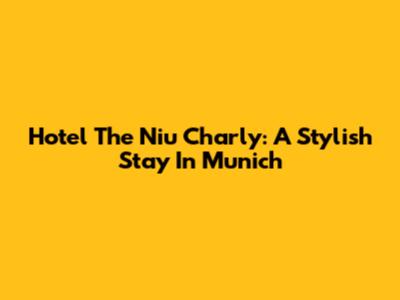 Hotel The Niu Charly: A Stylish Stay In Munich