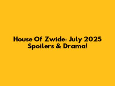 House Of Zwide: July 2025 Spoilers & Drama!