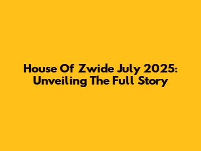 House Of Zwide July 2025: Unveiling The Full Story