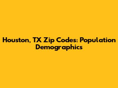 Houston, TX Zip Codes: Population Demographics