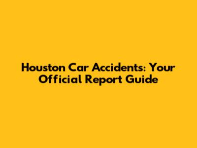 Houston Car Accidents: Your Official Report Guide