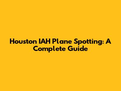 Houston IAH Plane Spotting: A Complete Guide