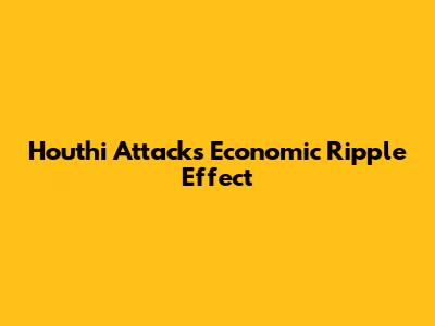Houthi Attacks' Economic Ripple Effect