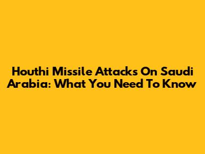 Houthi Missile Attacks On Saudi Arabia: What You Need To Know