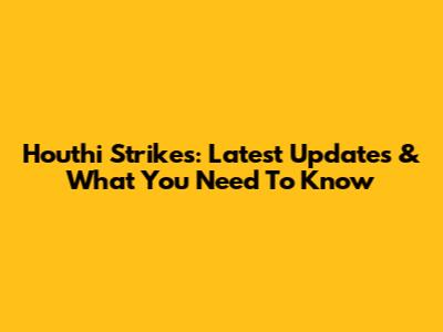 Houthi Strikes: Latest Updates & What You Need To Know