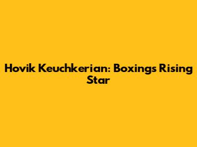 Hovik Keuchkerian: Boxing's Rising Star