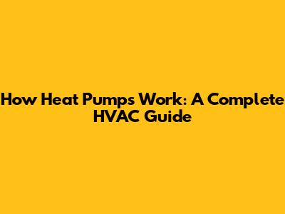 How Heat Pumps Work: A Complete HVAC Guide