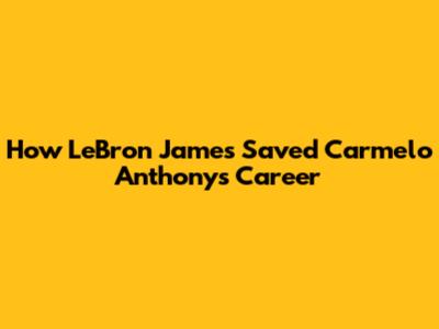 How LeBron James Saved Carmelo Anthony's Career