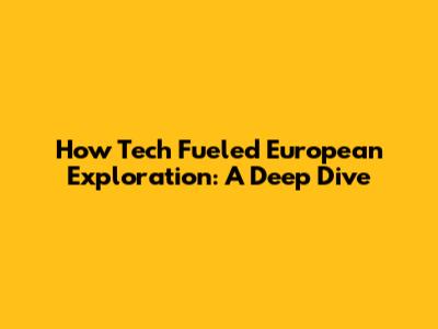 How Tech Fueled European Exploration: A Deep Dive
