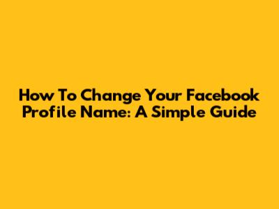 How To Change Your Facebook Profile Name: A Simple Guide