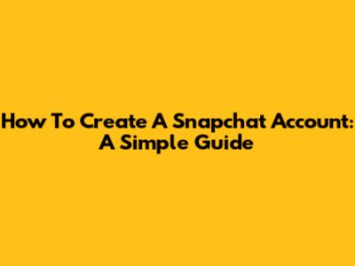 How To Create A Snapchat Account: A Simple Guide
