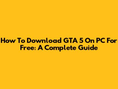 How To Download GTA 5 On PC For Free: A Complete Guide