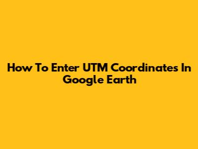 How To Enter UTM Coordinates In Google Earth