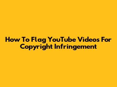 How To Flag YouTube Videos For Copyright Infringement