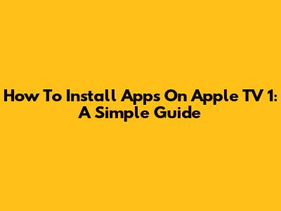 How To Install Apps On Apple TV 1: A Simple Guide
