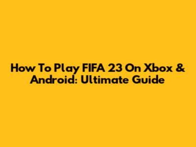 How To Play FIFA 23 On Xbox & Android: Ultimate Guide