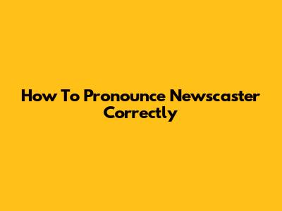 How To Pronounce 'Newscaster' Correctly