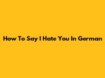 How To Say "I Hate You" In German