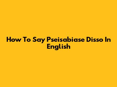 How To Say "Pseisabiase Disso" In English