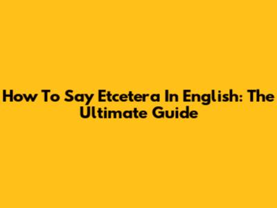 How To Say 'Etcetera' In English: The Ultimate Guide