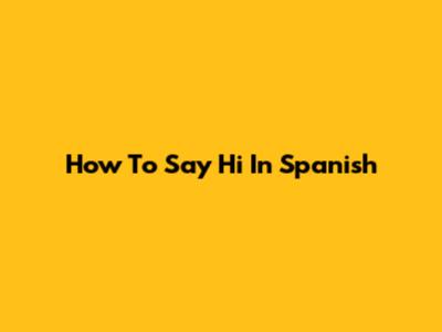 How To Say 'Hi' In Spanish