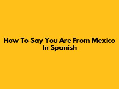 How To Say 'You Are From Mexico' In Spanish