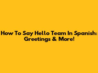 How To Say Hello Team In Spanish: Greetings & More!