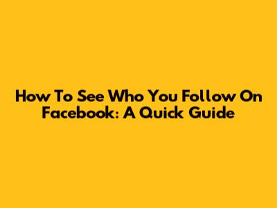 How To See Who You Follow On Facebook: A Quick Guide