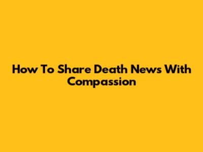 How To Share Death News With Compassion