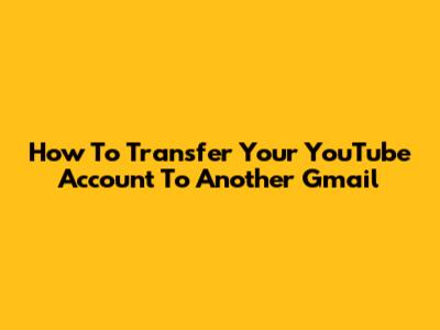 How To Transfer Your YouTube Account To Another Gmail