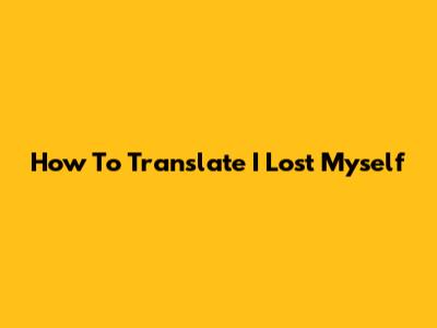 How To Translate "I Lost Myself"