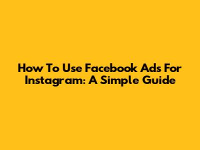 How To Use Facebook Ads For Instagram: A Simple Guide