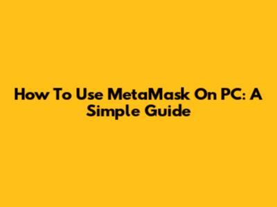 How To Use MetaMask On PC: A Simple Guide